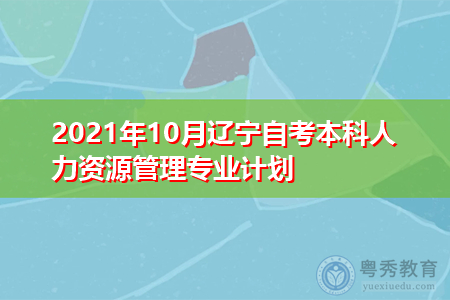 2021年10月辽宁自考本科人力资源管理专业计划(附考试课程汇总表)