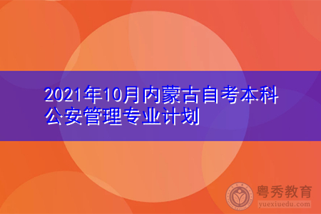 2021年10月内蒙古自考本科公安管理专业计划(附考试课程汇总表)