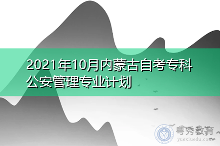 2021年10月内蒙古自考专科公安管理专业计划(附考试课程汇总表)