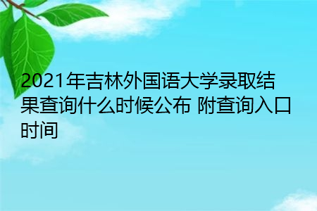 2021年吉林外国语大学录取结果查询什么时候公布(附招生专业目录一览表) 2021年吉林外国语大学录取结果查询什么时候公布(附招生专业目录一览表)