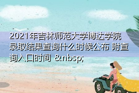 2021年吉林师范大学博达学院录取结果查询什么时候公布(附招生专业目录一览表) 2021年吉林师范大学博达学院录取结果查询什么时候公布(附招生专业目录一览表)
