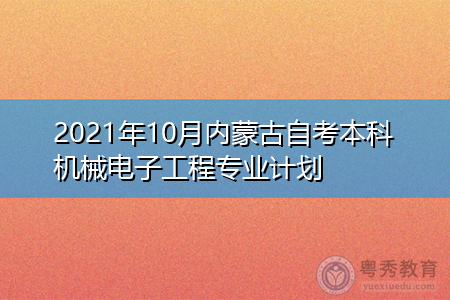 2021年10月内蒙古自考本科机械电子工程专业计划(附考试课程汇总表)