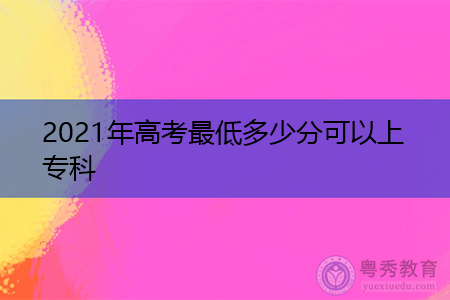 2021年高考的最低分是多少(附高考志愿填报说明) 2021年高考的最低分是多少(附高考志愿填报说明)