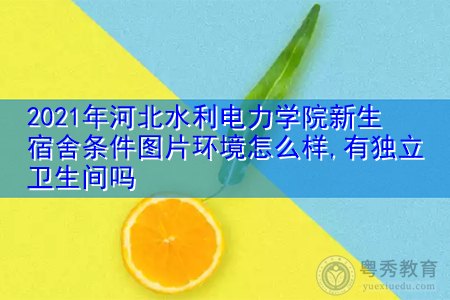 2021年河北水利电力学院新生宿舍环境怎么样,可报考的重点专业有哪些? 2021年河北水利电力学院新生宿舍环境怎么样,可报考的重点专业有哪些?