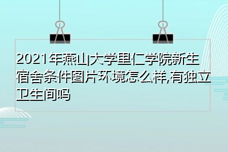 2021年燕山大学里仁学院新生宿舍环境怎么样,可报考的重点专业有哪些?