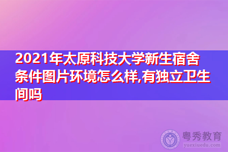 2021年太原科技大学新生宿舍环境怎么样,可报考的重点专业有哪些?