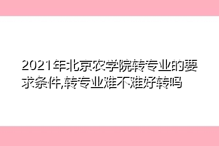 2021年北京农学院转专业的要求条件是什么(附招生专业一览表) 2021年北京农学院转专业的要求条件是什么(附招生专业一览表)