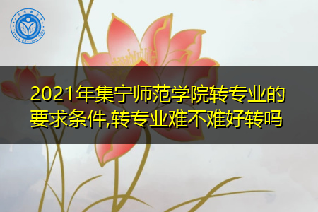 2021年集宁师范学院转专业需要什么要求和条件(附招生专业一览表) 2021年集宁师范学院转专业需要什么要求和条件(附招生专业一览表)