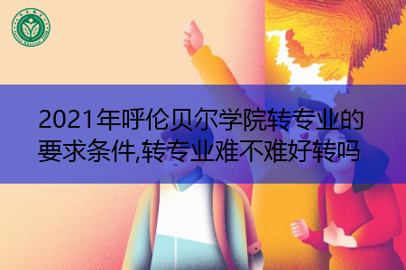 2021年呼伦贝尔学院转专业需要什么要求和条件(附招生专业一览表)