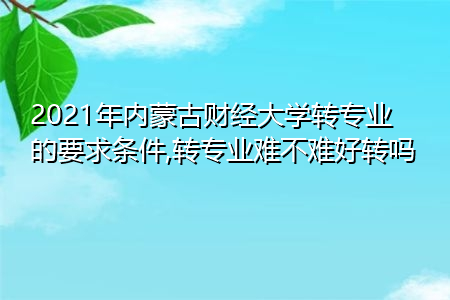 2021年内蒙古财经大学转专业需要什么要求和条件(附招生专业一览表) 2021年内蒙古财经大学转专业需要什么要求和条件(附招生专业一览表)