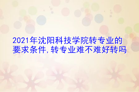 2021年沈阳科技学院转专业需要什么要求和条件(附招生专业一览表) 2021年沈阳科技学院转专业需要什么要求和条件(附招生专业一览表)