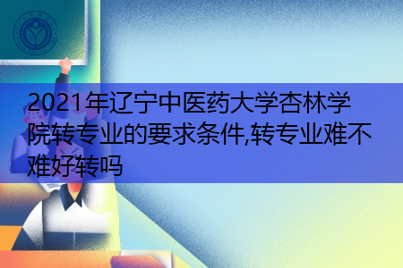 2021年辽宁中医药大学杏林学院转专业需要什么要求和条件(附招生专业一览表) 2021年辽宁中医药大学杏林学院转专业需要什么要求和条件(附招生专业一览表)