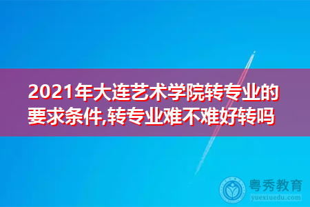2021年大连艺术学院转专业需要什么要求和条件(附招生专业一览表) 2021年大连艺术学院转专业需要什么要求和条件(附招生专业一览表)