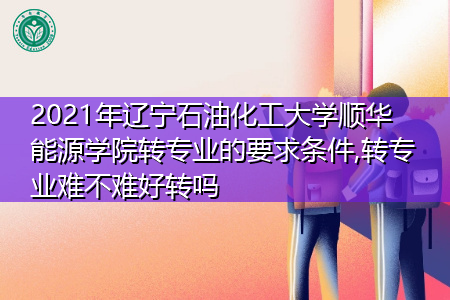 2021年辽宁石油化工大学顺华能源学院转专业需要什么要求和条件(附招生专业一览表) 2021年辽宁石油化工大学顺华能源学院转专业需要什么要求和条件(附招生专业一览表)
