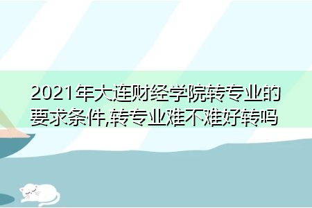 2021年大连财经学院转专业需要什么要求和条件(附招生专业一览表) 2021年大连财经学院转专业需要什么要求和条件(附招生专业一览表)