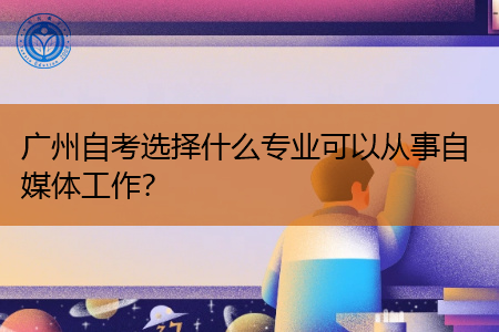 广州自考想要从事自媒体工作可以选择什么专业报考?