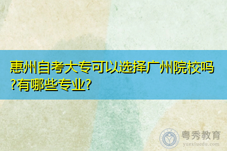 惠州自考大专可以选择广州院校吗,可选择哪些专业报考?