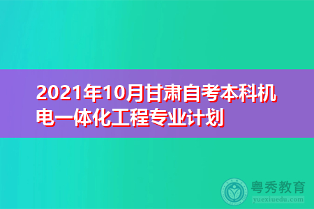 2021年10月甘肃自考本科机电一体化工程专业计划表