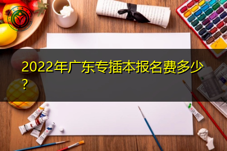 2022年广东专插本要交多少报名费?