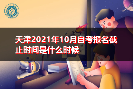天津2021年10月自考报名截止时间是什么时候