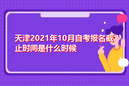 天津2021年10月自考报名截止时间是什么时候