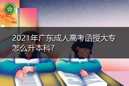 2021年广东成人高考函授大专怎么升本科?
