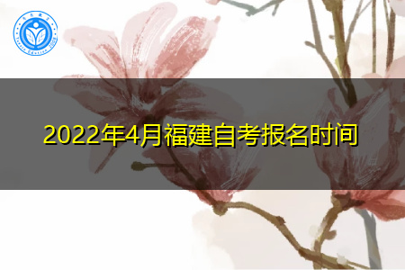 2022年4月福建自考报名时间及入口汇总 2022年4月福建自考报名时间及入口汇总