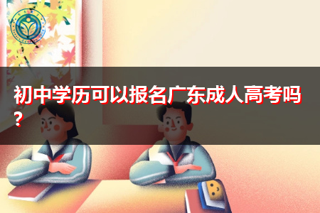 初中学历可以报名广东成人高考吗,报考要什么条件?