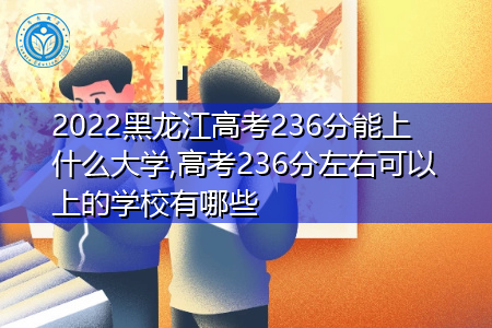 2022年黑龙江高考236分可以上的大学有哪些?