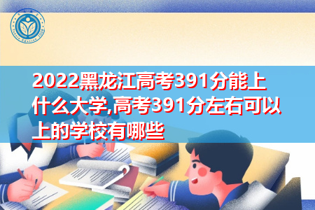 2022年黑龙江高考391分可以上的大学有哪些?