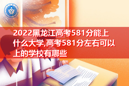 2022年黑龙江高考581分可以上的大学有哪些?