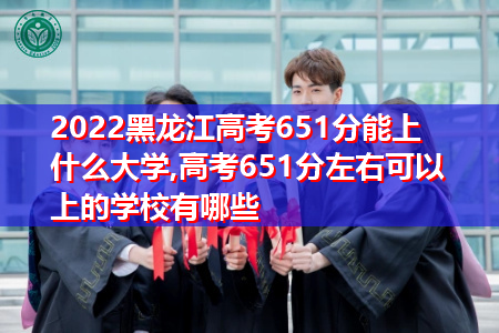 2022年黑龙江高考651分可以上的大学有哪些?
