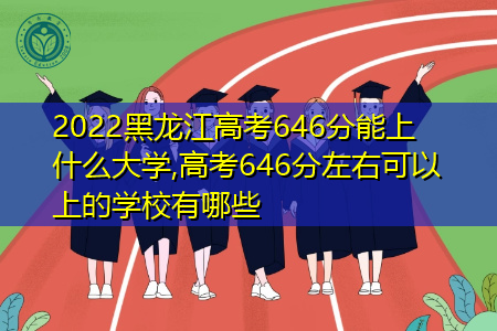 2022年黑龙江高考646分可以上的大学有哪些?