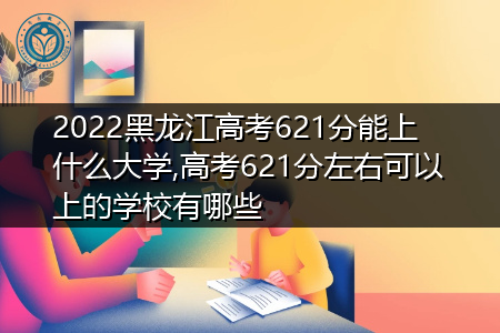 2022年黑龙江高考621分可以上的大学有哪些?