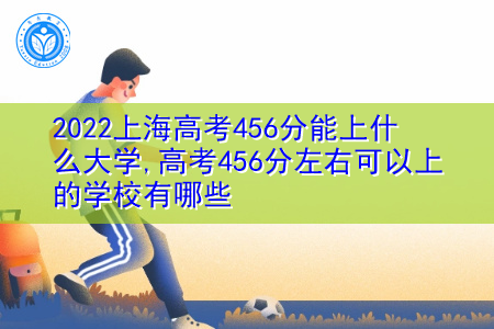 2022年上海高考456分可以上的大学有哪些?