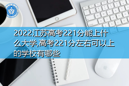 2022年江苏高考221分可以上的大学有哪些?