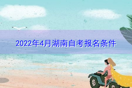 2022年4月湖南自考(大专/本科)报考条件是什么?