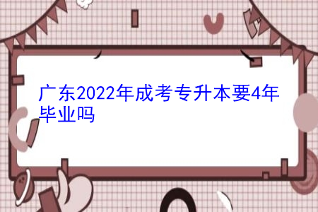 2022年广东成考专升本要4年时间才能毕业吗?