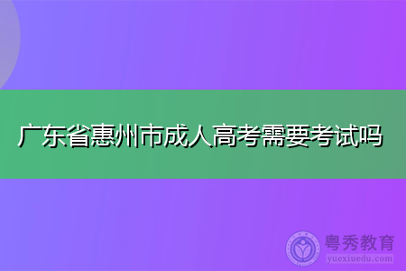 广东省惠州市成人高考需要参加入学考试吗?