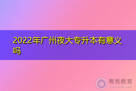 2022年广州夜大专升本值得报考吗?