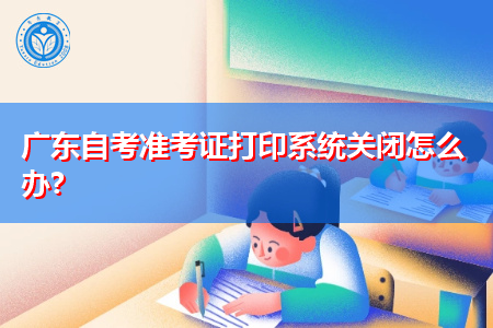 广东自考准考证打印系统关闭怎么办?