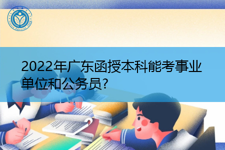2022年广东函授本科报考事业单位和公务员要什么条件?