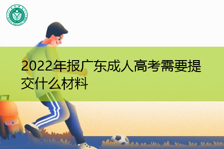 2022年广东成人高考报名需要提交什么材料?