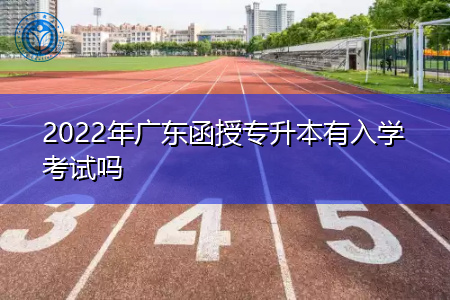 2022年广东函授专升本有入学考试吗,可选择什么形式报考?