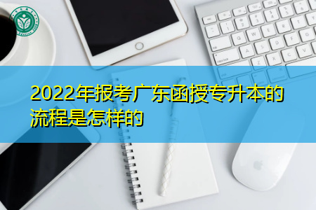 2022年广东函授专升本报考流程是怎样的?