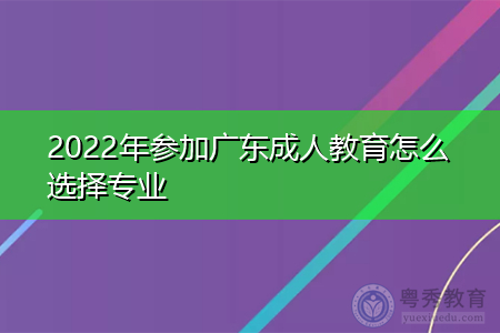 2022年参加广东成人教育怎么选择专业报考?