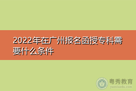 2022年在广州函授专科报名需要什么条件?