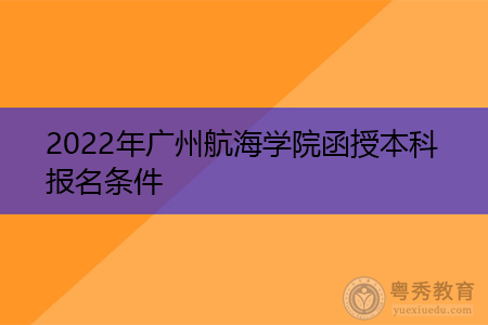 2022年广州航海学院函授本科报名条件是什么?