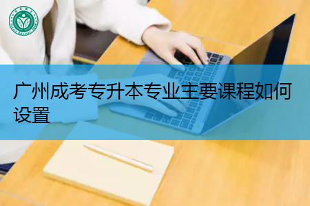 广州成考专升本专业教育课程该如何设置?