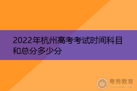 2022年杭州高考各科目考试时间及分数汇总